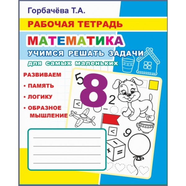 Горбачева.Рабочая тетрадь Математика Учимся решать задачи для самых маленьких